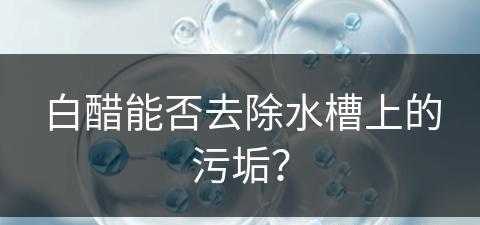 白醋能否去除水槽上的污垢？